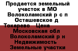 Продается земельный участок в МО Волоколамский р с/п Осташевское д. Токарево › Цена ­ 800 000 - Московская обл., Волоколамский р-н Недвижимость » Земельные участки продажа   
